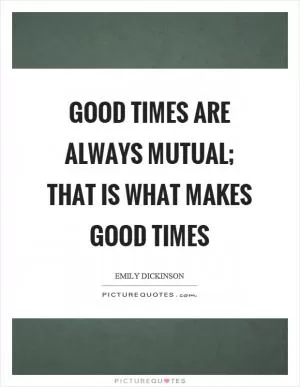 Good times are always mutual; that is what makes good times Picture Quote #1