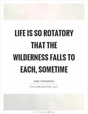 Life is so rotatory that the wilderness falls to each, sometime Picture Quote #1