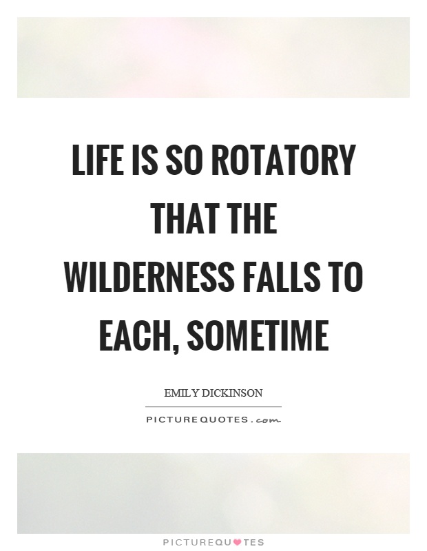 Life is so rotatory that the wilderness falls to each, sometime Picture Quote #1