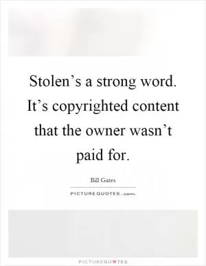 Stolen’s a strong word. It’s copyrighted content that the owner wasn’t paid for Picture Quote #1