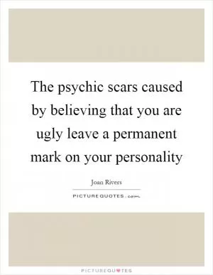 The psychic scars caused by believing that you are ugly leave a permanent mark on your personality Picture Quote #1
