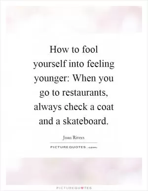 How to fool yourself into feeling younger: When you go to restaurants, always check a coat and a skateboard Picture Quote #1