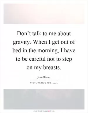 Don’t talk to me about gravity. When I get out of bed in the morning, I have to be careful not to step on my breasts Picture Quote #1