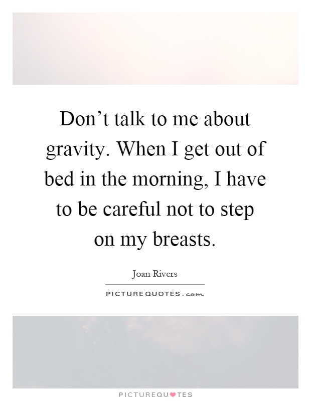 Don't talk to me about gravity. When I get out of bed in the morning, I have to be careful not to step on my breasts Picture Quote #1