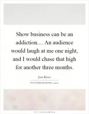 Show business can be an addiction.... An audience would laugh at me one night, and I would chase that high for another three months Picture Quote #1