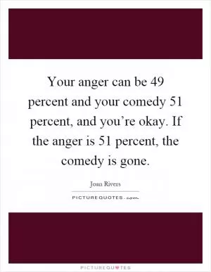 Your anger can be 49 percent and your comedy 51 percent, and you’re okay. If the anger is 51 percent, the comedy is gone Picture Quote #1
