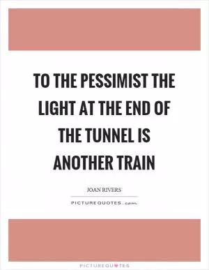 To the pessimist the light at the end of the tunnel is another train Picture Quote #1
