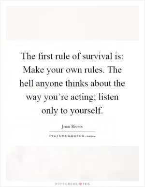 The first rule of survival is: Make your own rules. The hell anyone thinks about the way you’re acting; listen only to yourself Picture Quote #1