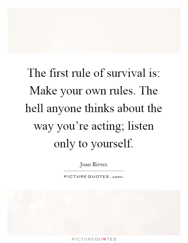 The first rule of survival is: Make your own rules. The hell anyone thinks about the way you're acting; listen only to yourself Picture Quote #1