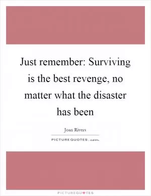 Just remember: Surviving is the best revenge, no matter what the disaster has been Picture Quote #1