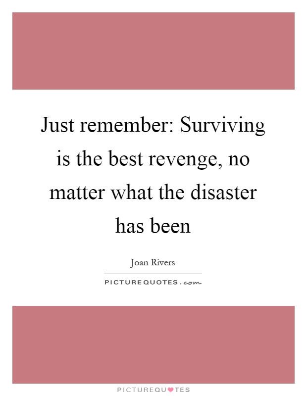 Just remember: Surviving is the best revenge, no matter what the disaster has been Picture Quote #1