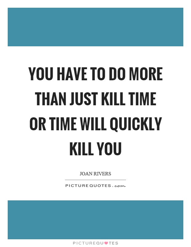 You have to do more than just kill time or time will quickly kill you Picture Quote #1