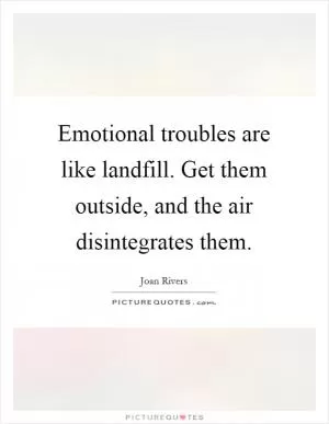Emotional troubles are like landfill. Get them outside, and the air disintegrates them Picture Quote #1