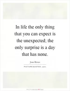 In life the only thing that you can expect is the unexpected; the only surprise is a day that has none Picture Quote #1