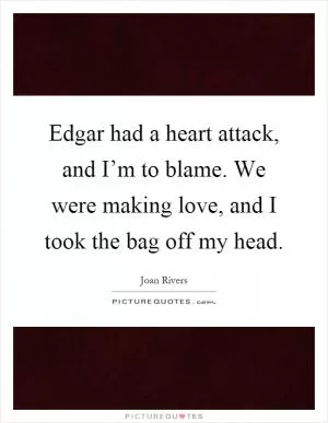Edgar had a heart attack, and I’m to blame. We were making love, and I took the bag off my head Picture Quote #1