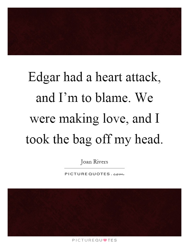 Edgar had a heart attack, and I'm to blame. We were making love, and I took the bag off my head Picture Quote #1