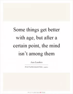 Some things get better with age, but after a certain point, the mind isn’t among them Picture Quote #1