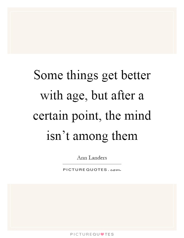 Some things get better with age, but after a certain point, the mind isn't among them Picture Quote #1
