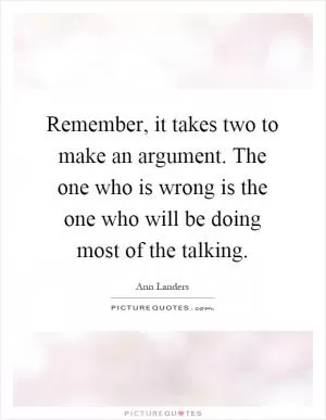 Remember, it takes two to make an argument. The one who is wrong is the one who will be doing most of the talking Picture Quote #1