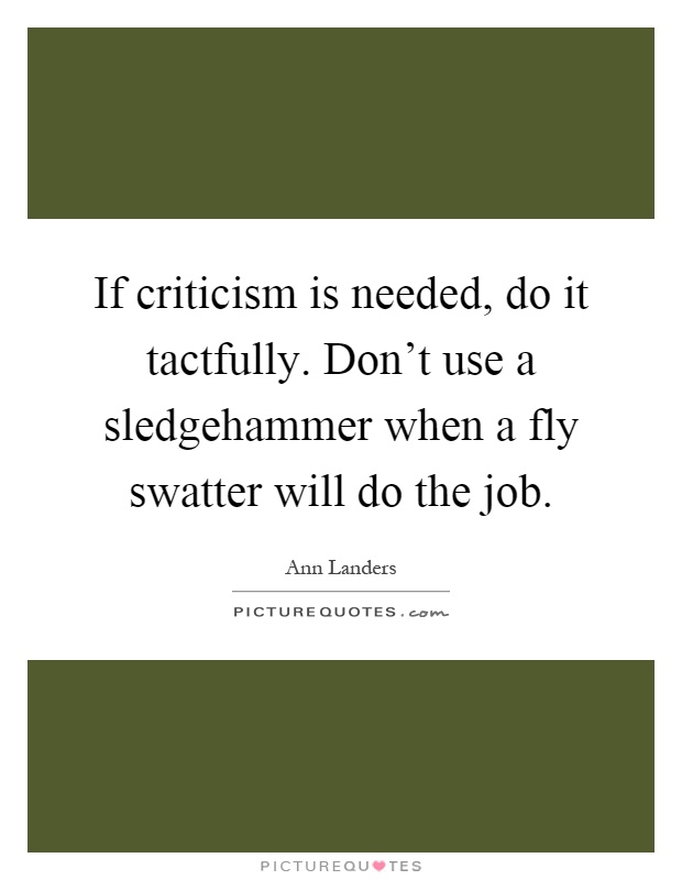 If criticism is needed, do it tactfully. Don't use a sledgehammer when a fly swatter will do the job Picture Quote #1