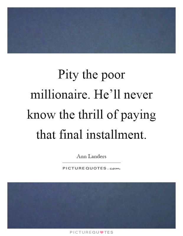 Pity the poor millionaire. He'll never know the thrill of paying that final installment Picture Quote #1