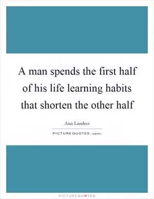 A man spends the first half of his life learning habits that shorten the other half Picture Quote #1