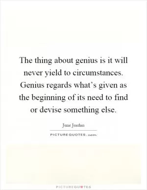 The thing about genius is it will never yield to circumstances. Genius regards what’s given as the beginning of its need to find or devise something else Picture Quote #1
