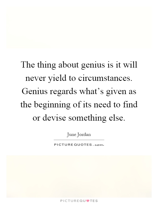 The thing about genius is it will never yield to circumstances. Genius regards what's given as the beginning of its need to find or devise something else Picture Quote #1