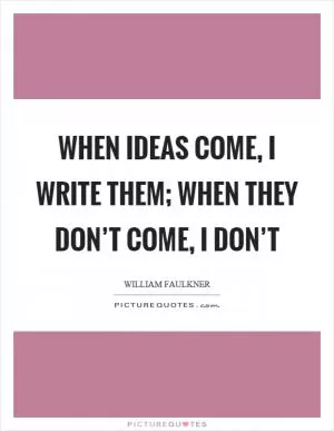 When ideas come, I write them; when they don’t come, I don’t Picture Quote #1