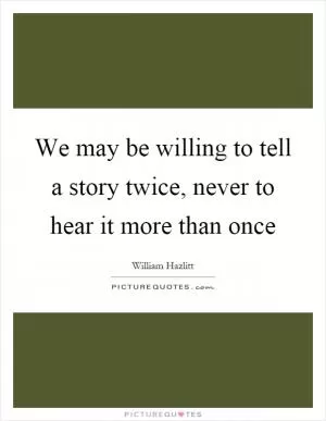 We may be willing to tell a story twice, never to hear it more than once Picture Quote #1