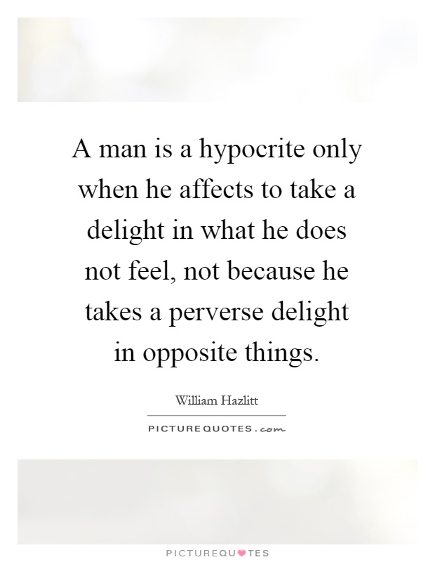 A man is a hypocrite only when he affects to take a delight in what he does not feel, not because he takes a perverse delight in opposite things Picture Quote #1