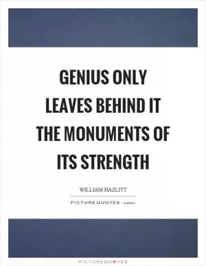 Genius only leaves behind it the monuments of its strength Picture Quote #1