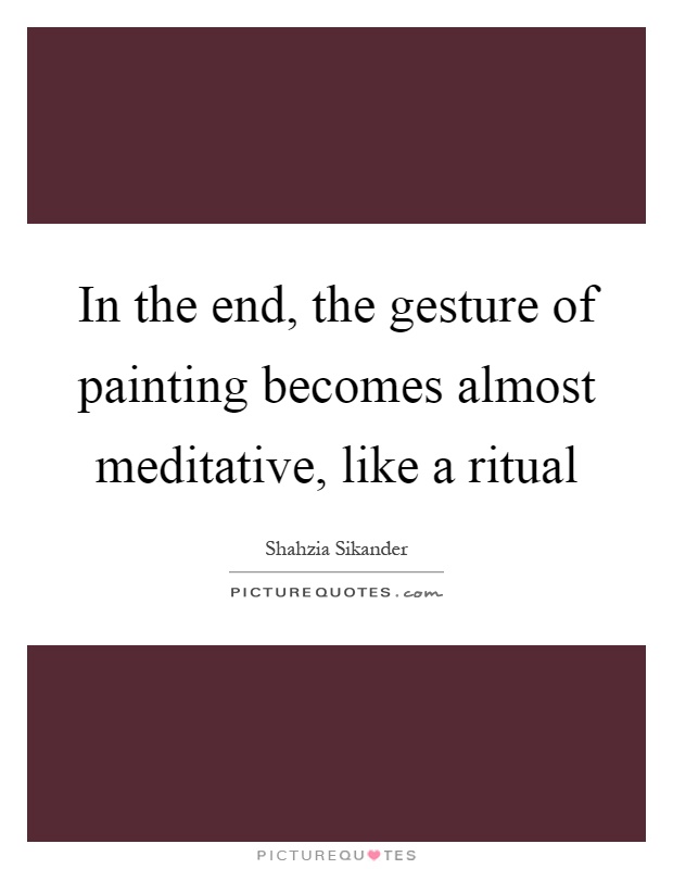In the end, the gesture of painting becomes almost meditative, like a ritual Picture Quote #1