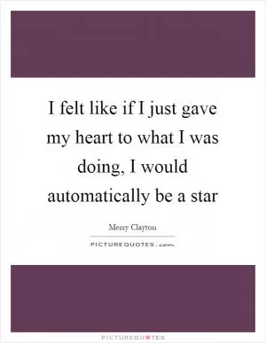 I felt like if I just gave my heart to what I was doing, I would automatically be a star Picture Quote #1