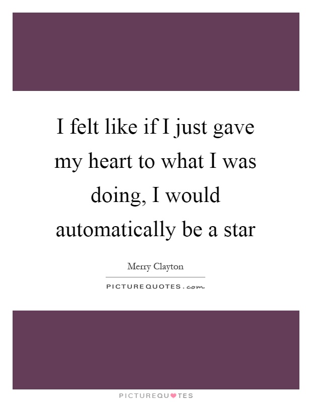 I felt like if I just gave my heart to what I was doing, I would automatically be a star Picture Quote #1