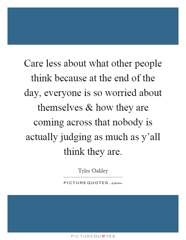 Care less about what other people think because at the end of the day, everyone is so worried about themselves and how they are coming across that nobody is actually judging as much as y'all think they are Picture Quote #1