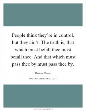 People think they’re in control, but they ain’t. The truth is, that which must befall thee must befall thee. And that which must pass thee by must pass thee by Picture Quote #1