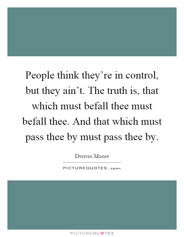 People think they're in control, but they ain't. The truth is, that which must befall thee must befall thee. And that which must pass thee by must pass thee by Picture Quote #1