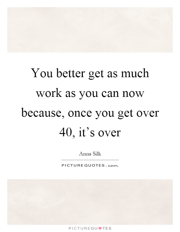 You better get as much work as you can now because, once you get over 40, it's over Picture Quote #1