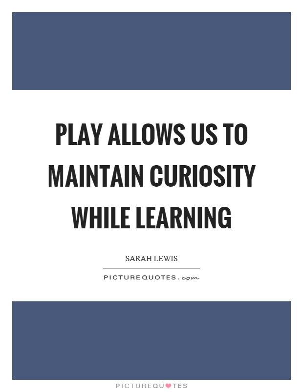 Play allows us to maintain curiosity while learning Picture Quote #1
