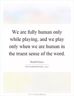 We are fully human only while playing, and we play only when we are human in the truest sense of the word Picture Quote #1