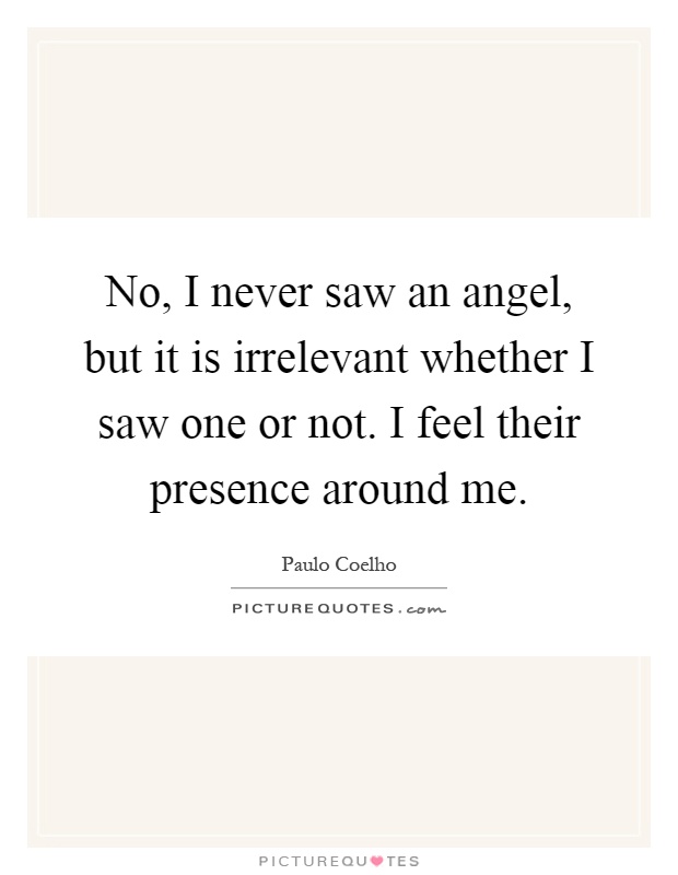 No, I never saw an angel, but it is irrelevant whether I saw one or not. I feel their presence around me Picture Quote #1