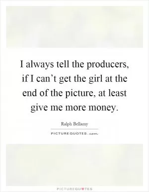 I always tell the producers, if I can’t get the girl at the end of the picture, at least give me more money Picture Quote #1