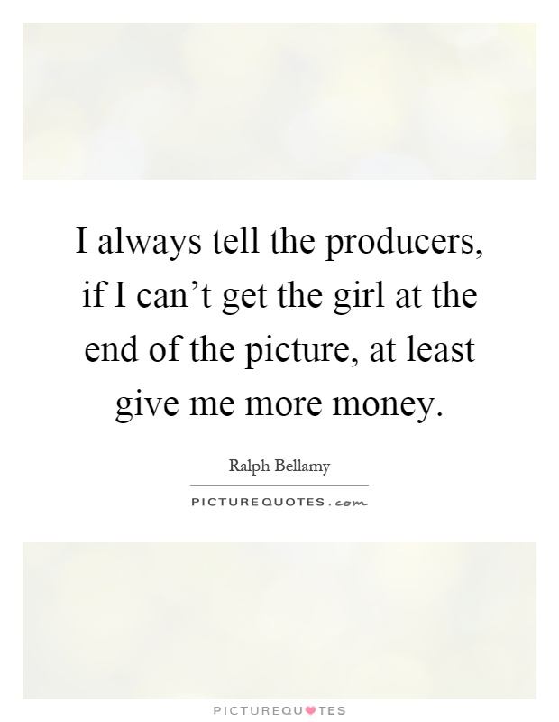 I always tell the producers, if I can't get the girl at the end of the picture, at least give me more money Picture Quote #1