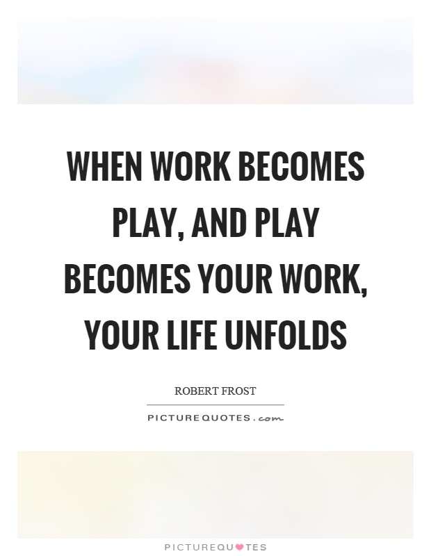 When work becomes play, and play becomes your work, your life unfolds Picture Quote #1
