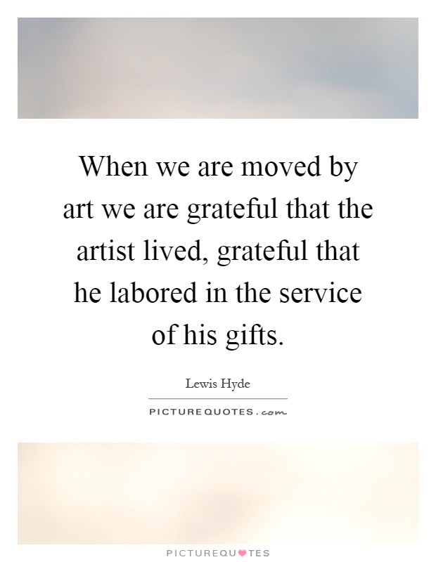 When we are moved by art we are grateful that the artist lived, grateful that he labored in the service of his gifts Picture Quote #1