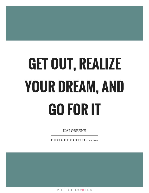 Get out, realize your dream, and go for it Picture Quote #1