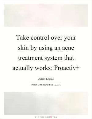 Take control over your skin by using an acne treatment system that actually works: Proactiv Picture Quote #1