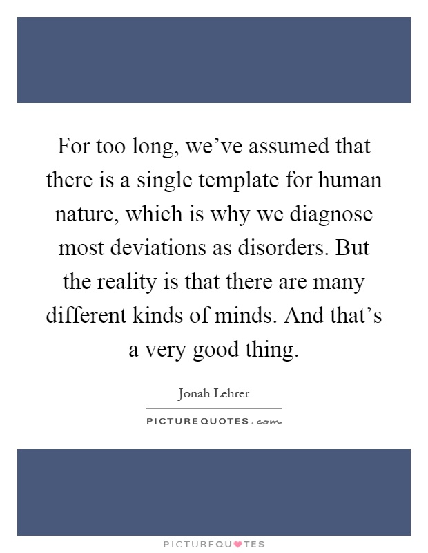 For too long, we've assumed that there is a single template for human nature, which is why we diagnose most deviations as disorders. But the reality is that there are many different kinds of minds. And that's a very good thing Picture Quote #1