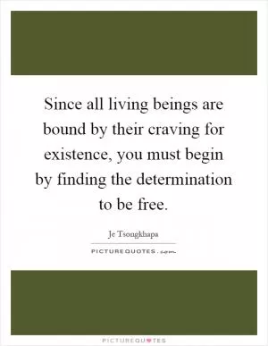 Since all living beings are bound by their craving for existence, you must begin by finding the determination to be free Picture Quote #1